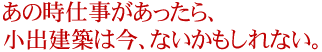 あの時仕事があったら、小出建築は今、ないかもしれない。