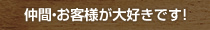 仲間・お客様が大好きです！